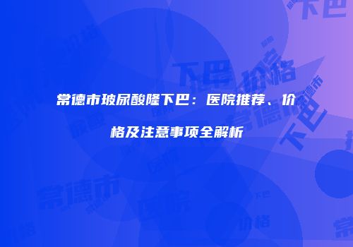 常德市玻尿酸隆下巴：医院推荐、价格及注意事项全解析
