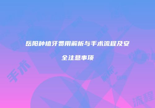 岳阳种植牙费用解析与手术流程及安全注意事项