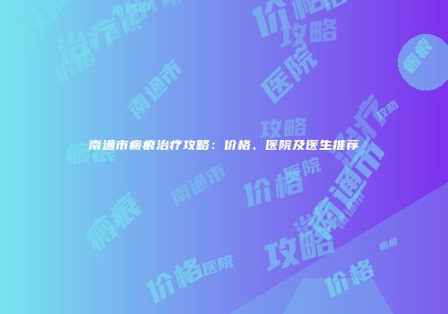 南通市瘢痕治疗攻略：价格、医院及医生推荐