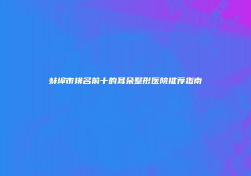 蚌埠市排名前十的耳朵整形医院推荐指南