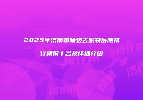 2025年济南市除皱去眼袋医院排行榜前十名及详细介绍