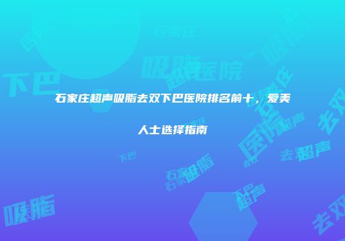 石家庄超声吸脂去双下巴医院排名前十，爱美人士选择指南