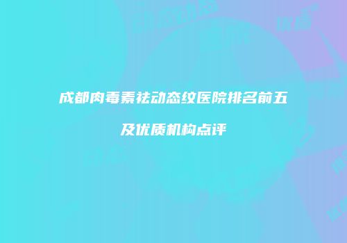 成都肉毒素祛动态纹医院排名前五及优质机构点评