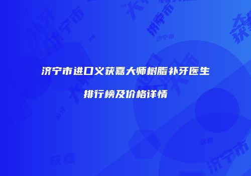 济宁市进口义获嘉大师树脂补牙医生排行榜及价格详情