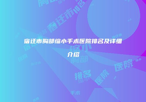 宿迁市胸部缩小手术医院排名及详细介绍