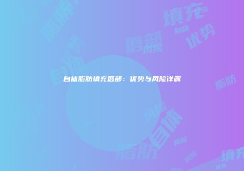 自体脂肪填充唇部：优势与风险详解