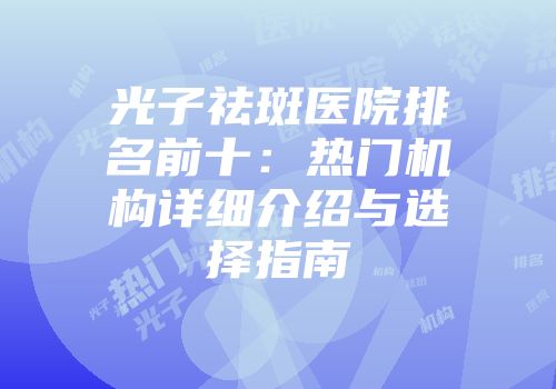 光子祛斑医院排名前十：热门机构详细介绍与选择指南