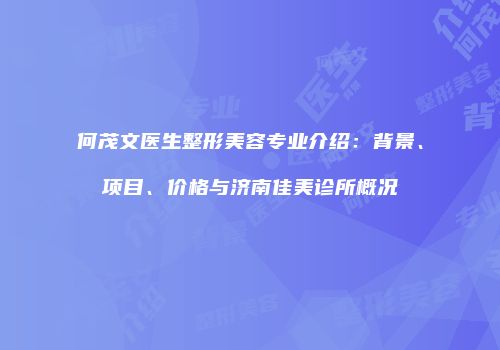 何茂文医生整形美容专业介绍：背景、项目、价格与济南佳美诊所概况