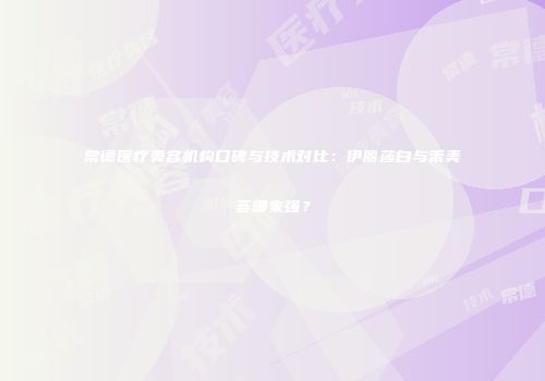 常德医疗美容机构口碑与技术对比：伊丽莎白与禾美荟哪家强？