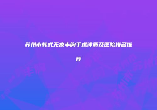 苏州市韩式无痕丰胸手术详解及医院排名推荐