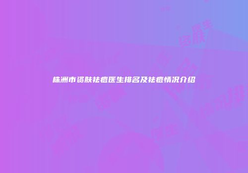 株洲市资肤祛痘医生排名及祛痘情况介绍