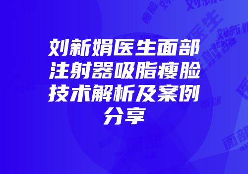 刘新娟医生面部注射器吸脂瘦脸技术解析及案例分享