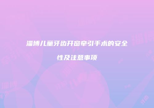 淄博儿童牙齿开窗牵引手术的安全性及注意事项