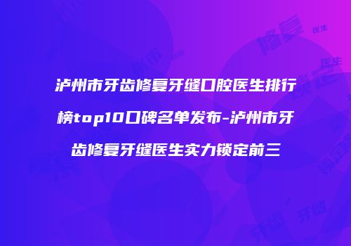泸州市牙齿修复牙缝口腔医生排行榜top10口碑名单发布-泸州市牙齿修复牙缝医生实力锁定前三