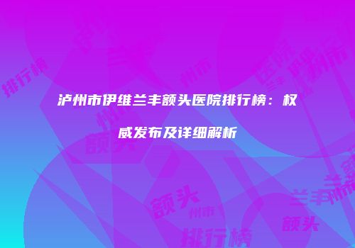 泸州市伊维兰丰额头医院排行榜：权威发布及详细解析