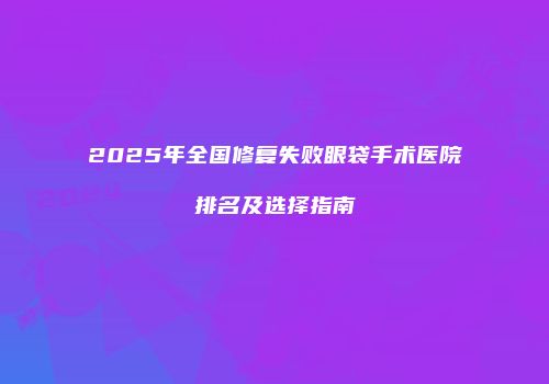 2025年全国修复失败眼袋手术医院排名及选择指南