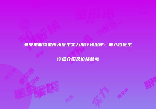 泰安市眼袋整形术医生实力排行榜出炉：前八位医生详细介绍及价格参考