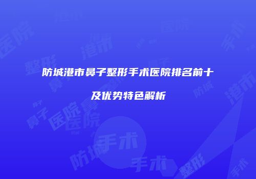 防城港市鼻子整形手术医院排名前十及优势特色解析