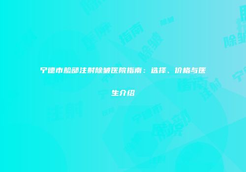 宁德市脸部注射除皱医院指南：选择、价格与医生介绍