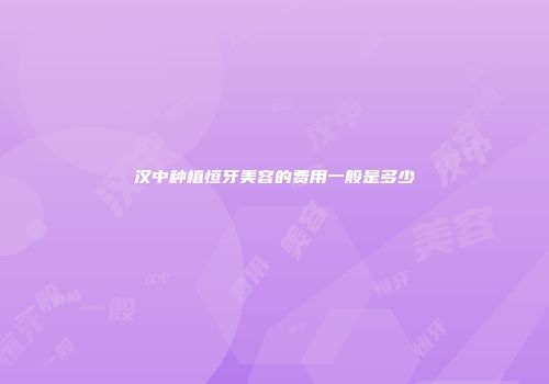 汉中种植恒牙美容的费用一般是多少