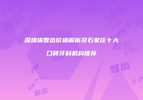 深圳拔智齿价格解析及石家庄十大口碑牙科机构推荐