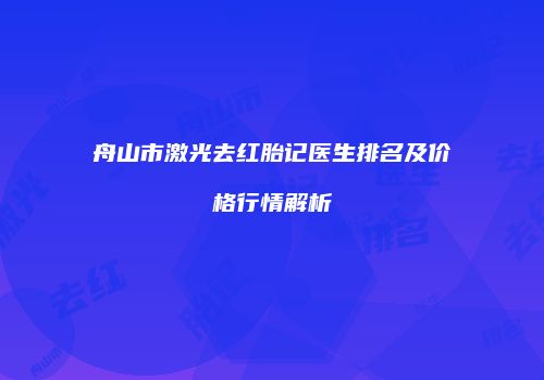 舟山市激光去红胎记医生排名及价格行情解析