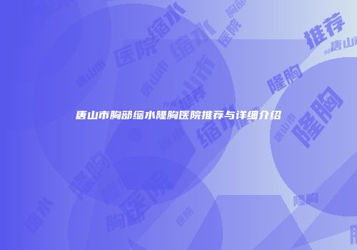 唐山市胸部缩水隆胸医院推荐与详细介绍