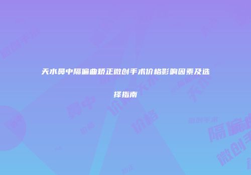 天水鼻中隔偏曲矫正微创手术价格影响因素及选择指南