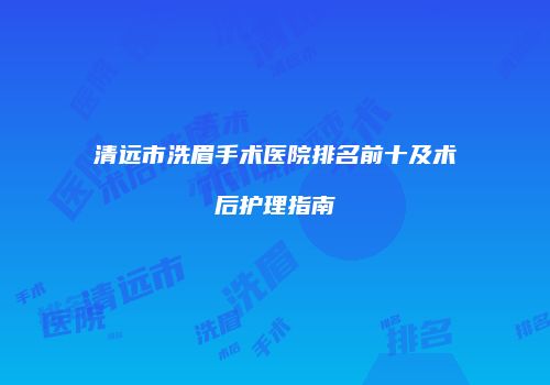 清远市洗眉手术医院排名前十及术后护理指南