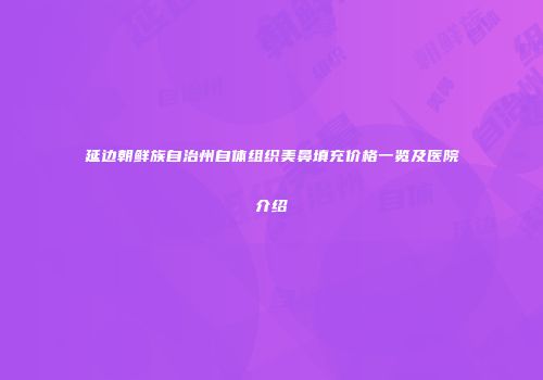 延边朝鲜族自治州自体组织美鼻填充价格一览及医院介绍