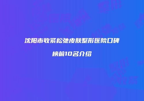 沈阳市收紧松弛皮肤整形医院口碑榜前10名介绍