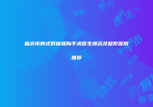 临沂市韩式假体隆胸手术医生排名及整形医院推荐