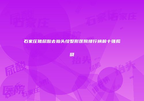 石家庄玻尿酸去抬头纹整形医院排行榜前十强揭晓