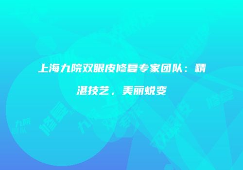 上海九院双眼皮修复专家团队：精湛技艺，美丽蜕变