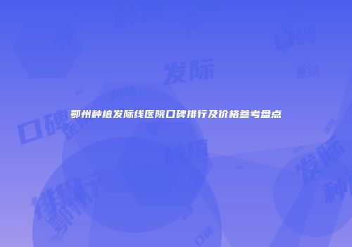 鄂州种植发际线医院口碑排行及价格参考盘点
