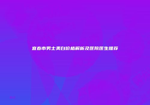 宜春市男士美白价格解析及医院医生推荐
