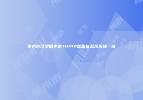 徐州市缩阴唇手术TOP10医生排名及价格一览