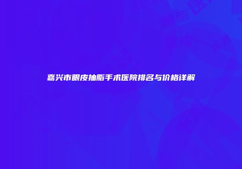 嘉兴市眼皮抽脂手术医院排名与价格详解