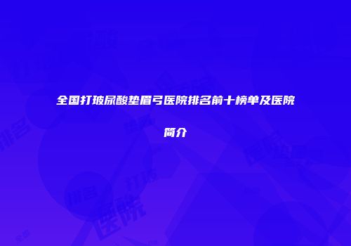 全国打玻尿酸垫眉弓医院排名前十榜单及医院简介