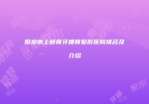阳泉市上颌骨牙槽骨整形医院排名及介绍