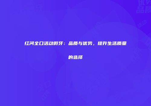 红河全口活动假牙：品质与优势，提升生活质量的选择