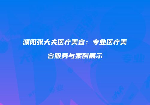 濮阳张大夫医疗美容：专业医疗美容服务与案例展示