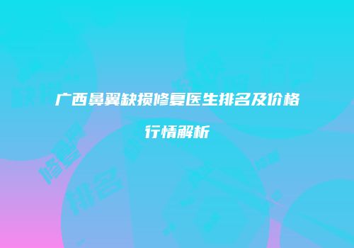 广西鼻翼缺损修复医生排名及价格行情解析