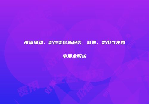 形体雕塑：微创美容新趋势，效果、费用与注意事项全解析