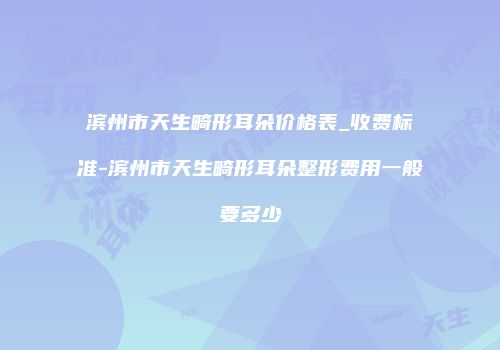 滨州市天生畸形耳朵价格表_收费标准-滨州市天生畸形耳朵整形费用一般要多少