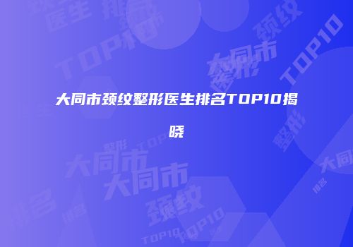 大同市颈纹整形医生排名TOP10揭晓
