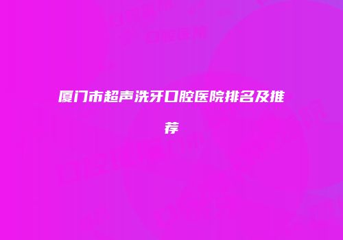 厦门市超声洗牙口腔医院排名及推荐