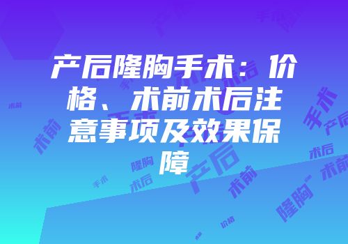 产后隆胸手术：价格、术前术后注意事项及效果保障
