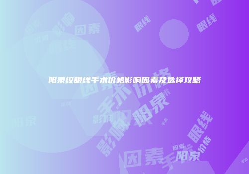 阳泉纹眼线手术价格影响因素及选择攻略
