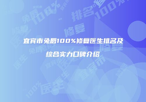 宜宾市兔唇100%修复医生排名及综合实力口碑介绍